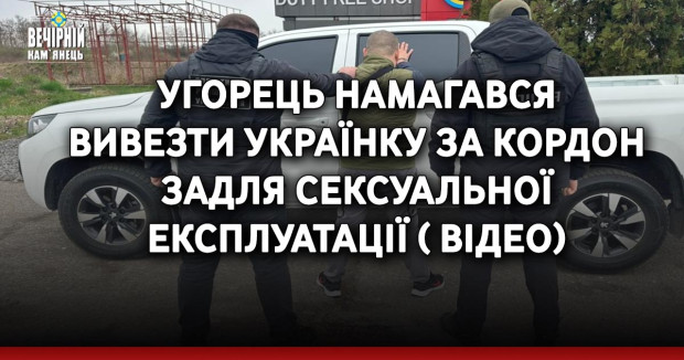Угорець намагався вивезти українку за кордон задля сексуальної експлуатації ( ВІДЕО)
