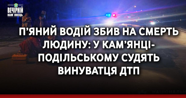 П’яний водій збив на смерть людину: у Кам’янці-Подільському судять винуватця ДТП