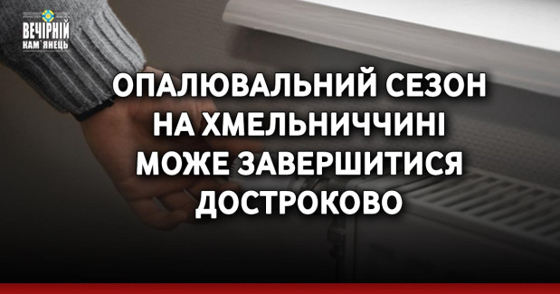 Опалювальний сезон на Хмельниччині може завершитися достроково