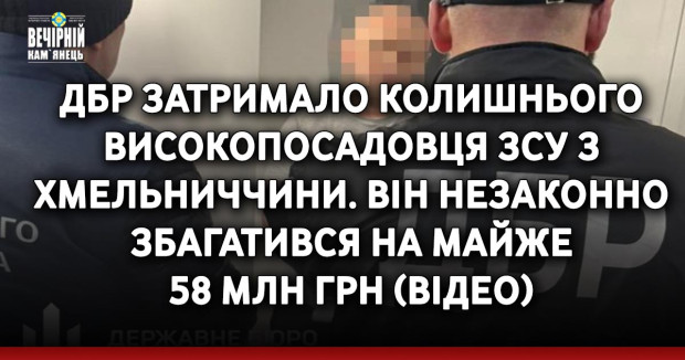ДБР затримало колишнього високопосадовця ЗСУ з Хмельниччини. Він незаконно збагатився на майже 58 млн грн (ВІДЕО)