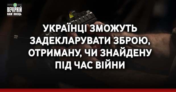 Українці зможуть задекларувати зброю, отриману, чи знайдену під час війни