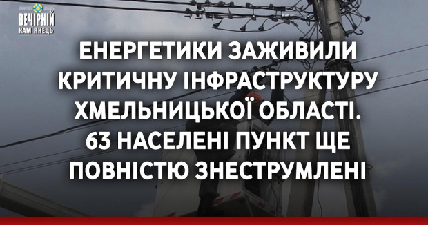 Енергетики заживили критичну інфраструктуру Хмельницької області. 63 населені пункт ще повністю знеструмлені