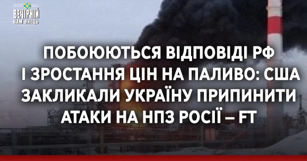 Побоюються відповіді РФ і зростання цін на паливо: США закликали Україну припинити атаки на НПЗ Росії – FT