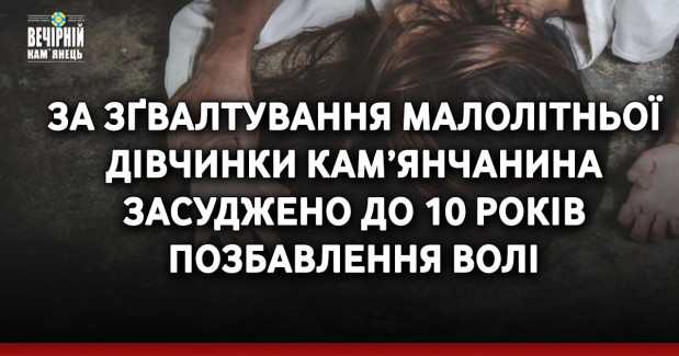 За зґвалтування малолітньої дівчинки кам’янчанина засуджено до 10 років позбавлення волі &nbsp;