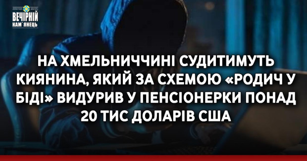 На Хмельниччині судитимуть киянина, який за схемою «родич у біді» видурив у пенсіонерки понад 20 тис доларів США