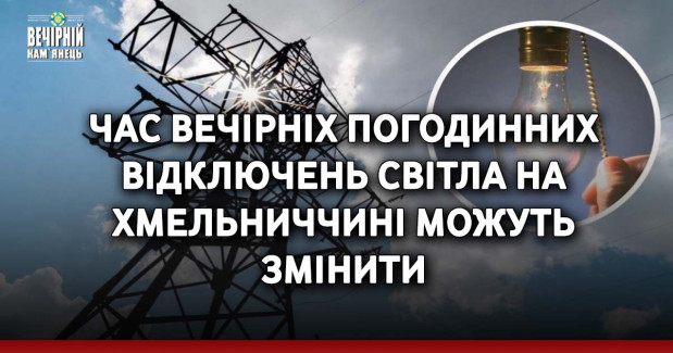 Час вечірніх погодинних відключень світла на Хмельниччині можуть змінити