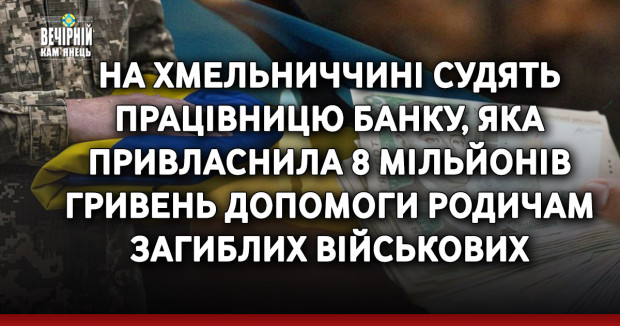 На Хмельниччині судять працівницю банку, яка привласнила 8 мільйонів гривень допомоги родичам загиблих військових