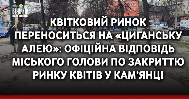 Квітковий ринок переноситься на «циганську алею»: офіційна відповідь міського голови по закриттю ринку квітів у Кам’янці-Подільському