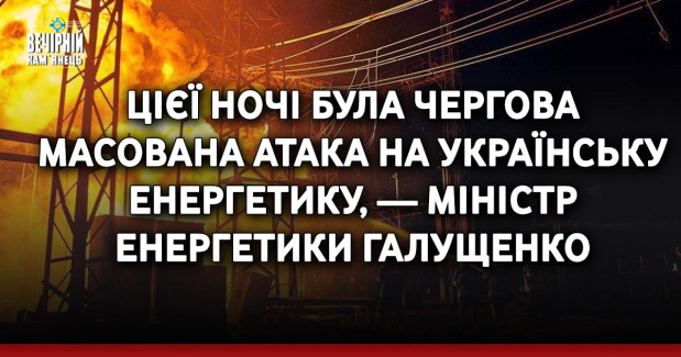 Цієї ночі була чергова масована атака на українську енергетику, — міністр енергетики Галущенко