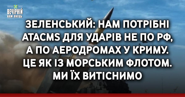 Зеленський: Нам потрібні ATACMS для ударів не по РФ, а по аеродромах у Криму. Це як із морським флотом. Ми їх витіснимо