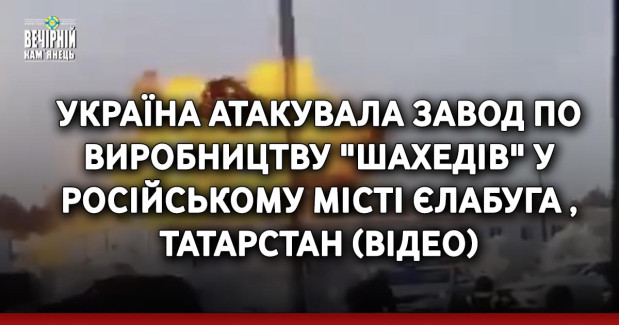 Україна атакувала завод по виробництву "шахедів" у російському місті Єлабуга, Татарстан (ВІДЕО)