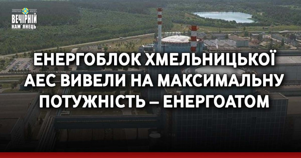 Енергоблок Хмельницької АЕС вивели на максимальну потужність – Енергоатом