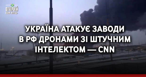 Україна атакує заводи в РФ дронами зі штучним інтелектом — CNN