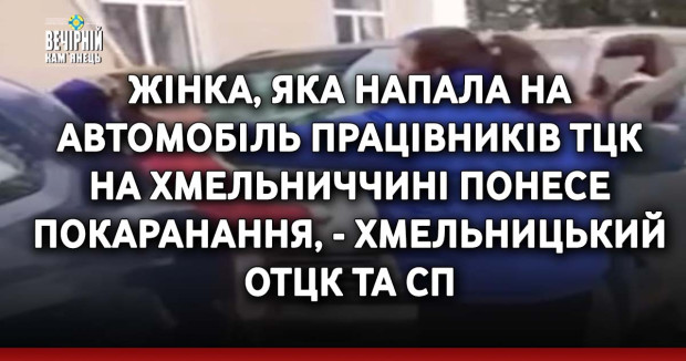 Жінка, яка напала на автомобіль працівників ТЦК на Хмельниччині понесе покаранання, - Хмельницький ОТЦК та СП