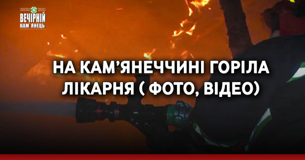 На Кам’янеччині горіла лікарня ( ФОТО, ВІДЕО)