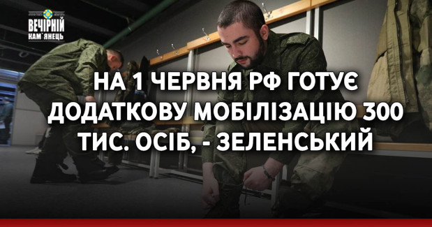 На 1 червня РФ готує додаткову мобілізацію 300 тис. осіб, - Зеленський