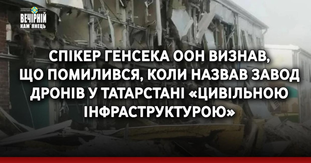 Спікер генсека ООН визнав, що помилився, коли назвав завод дронів у Татарстані «цивільною інфраструктурою»