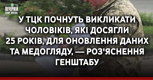У ТЦК почнуть викликати чоловіків, які досягли 25 років, для оновлення даних та медогляду, —роз'яснення Генштабу