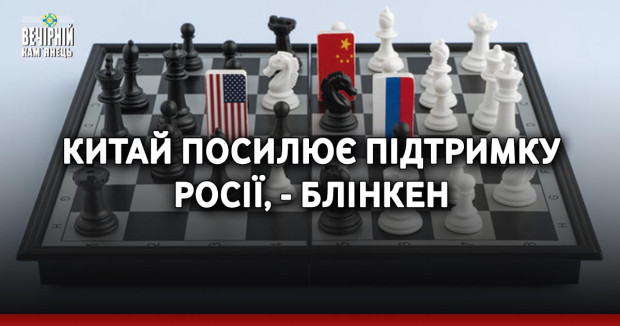 Китай посилює підтримку Росії, - Блінкен