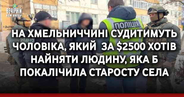 На Хмельниччині судитимуть чоловіка, який &nbsp;за $2500 хотів найняти людину, яка б покалічила старосту села