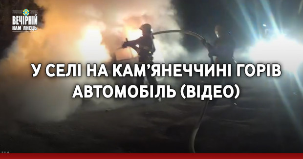 У селі на Кам’янеччині горів автомобіль (ВІДЕО)