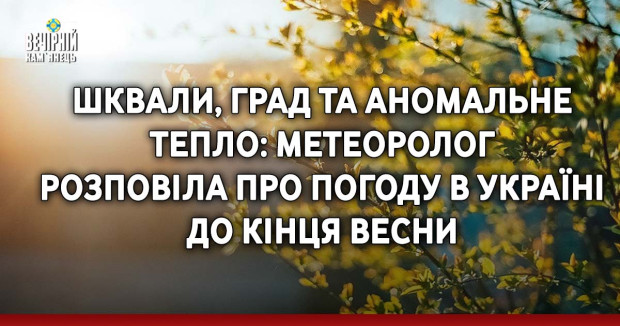 Шквали, град та аномальне тепло: метеоролог розповіла про погоду в Україні до кінця весни
