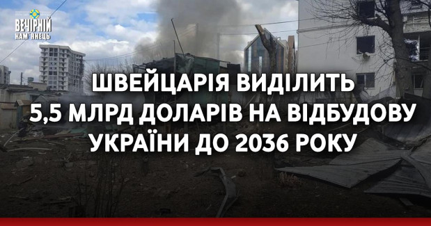 Швейцарія виділить 5,5 млрд доларів на відбудову України до 2036 року