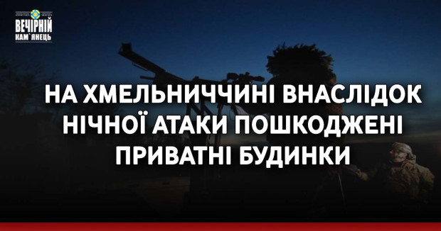 На Хмельниччині внаслідок нічної атаки пошкоджені приватні будинки