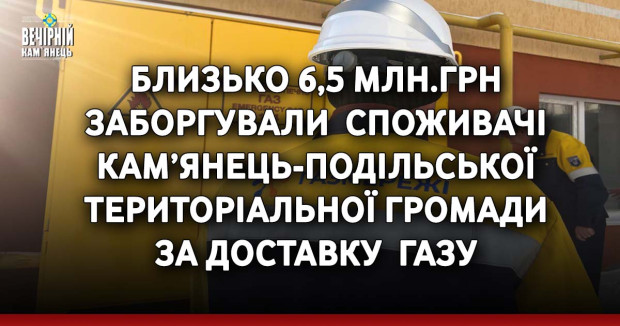Близько 6,5 млн.грн заборгували &nbsp;споживачі &nbsp;Кам’янець-Подільської територіальної громади &nbsp;за розподіл (доставку) &nbsp;газу