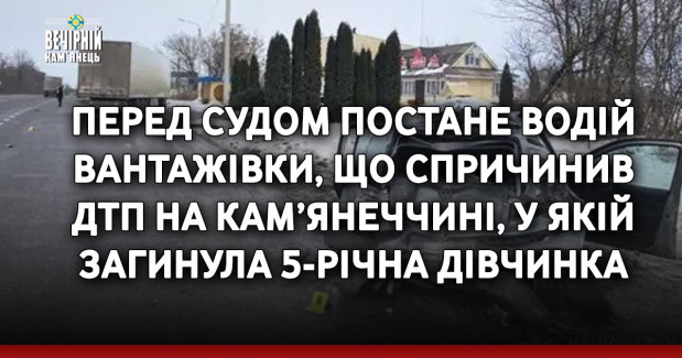 Перед судом постане водій вантажівки, що спричинив ДТП на Кам’янеччині, у якій загинула 5-річна дівчинка