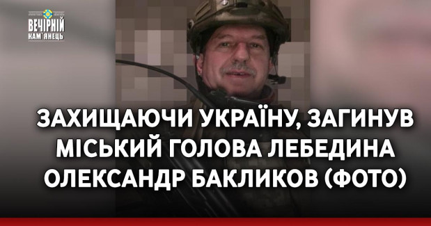 Захищаючи Україну, загинув міський голова Лебедина Олександр Бакликов (ФОТО)