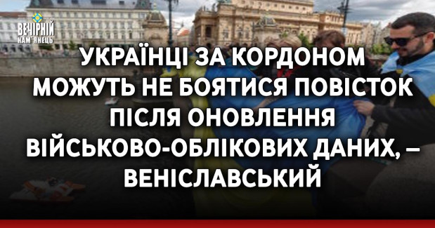 Українці за кордоном можуть не боятися повісток після оновлення військово-облікових даних, – Веніславський