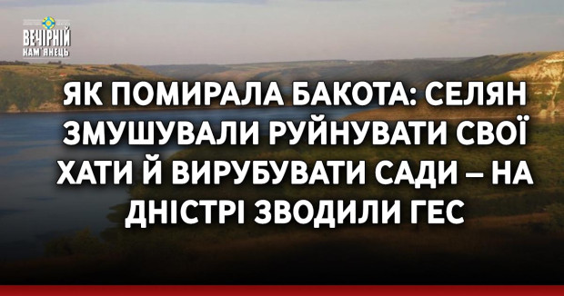 Як помирала Бакота: селян змушували руйнувати свої хати й вирубувати сади – на Дністрі зводили ГЕС