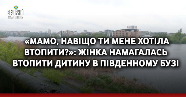 «Мамо, навіщо ти мене хотіла втопити?»: жінка намагалась втопити дитину в Південному Бузі