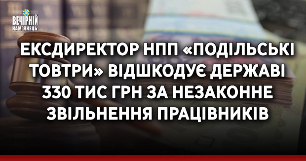 Ексдиректор НПП «Подільські Товтри» відшкодує державі 330 тис грн за незаконне звільнення працівників