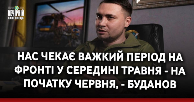Нас чекає важкий період на фронті у середині травня - на початку червня. Загрози повторного наступу військ РФ на Київ немає, - Буданов