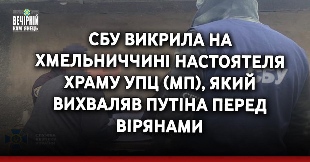 СБУ викрила на Хмельниччині настоятеля храму УПЦ (МП), який вихваляв путіна перед вірянами