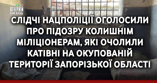 Слідчі Нацполіції оголосили про підозру колишнім міліціонерам, які очолили катівні на окупованій території Запорізької області