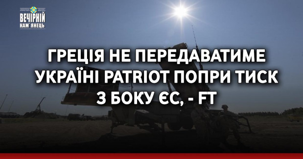 Греція не передаватиме Україні Patriot попри тиск з боку ЄС, - FT