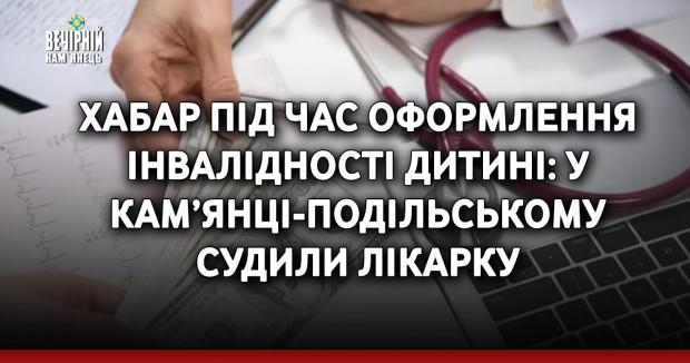 Хабар під час оформлення інвалідності дитині: у Кам’янці-Подільському судили лікарку