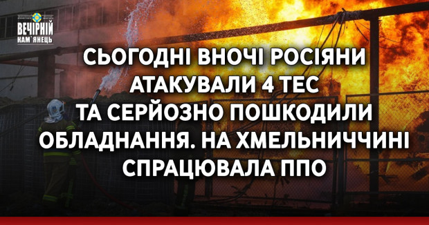 Сьогодні вночі росіяни  атакували 4 ТЕС та серйозно пошкодили обладнання. На Хмельниччині спрацювала ППО
