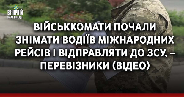 Військкомати почали знімати водіїв міжнародних рейсів і відправляти до ЗСУ, – перевізники (ВIДЕО)