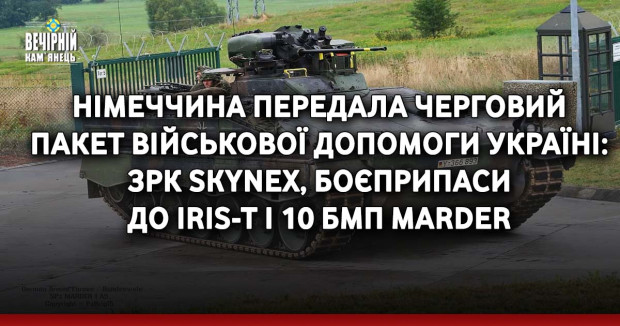 Німеччина передала черговий пакет військової допомоги Україні: ЗРК SKYNEX, боєприпаси до IRIS-T і 10 БМП Marder