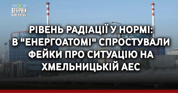 Рівень радіації у нормі: в "Енергоатомі" спростували фейки про ситуацію на Хмельницькій АЕС