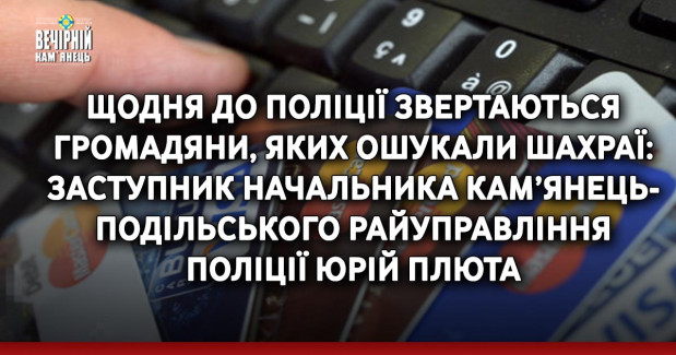 Щодня до поліції звертаються громадяни, яких ошукали шахраї: заступник начальника Кам’янець-Подільського райуправління поліції Юрій Плюта