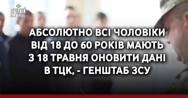 Абсолютно всі чоловіки від 18 до 60 років мають з 18 травня оновити дані в ТЦК, - Генштаб ЗСУ