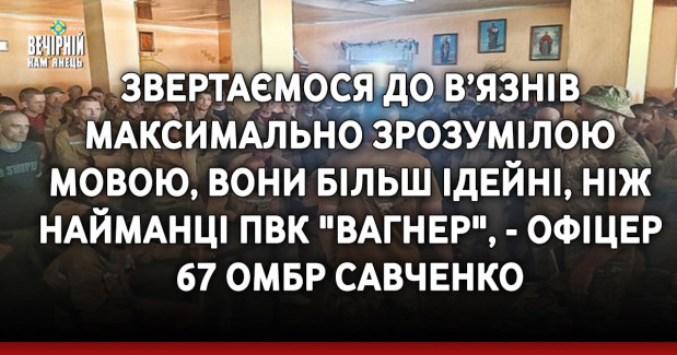 Звертаємося до в’язнів максимально зрозумілою мовою, вони більш ідейні, ніж найманці ПВК "Вагнер", - офіцер 67 ОМБР Савченко