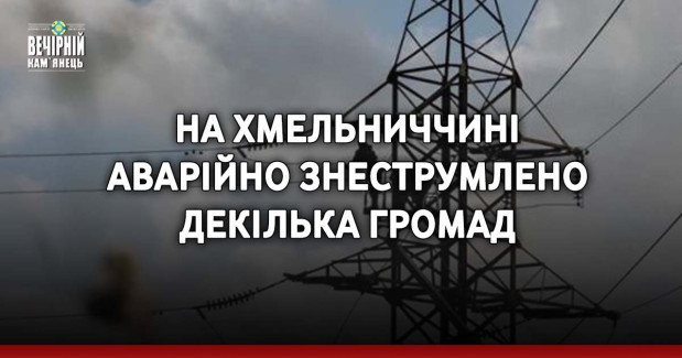 На Хмельниччині аварійно знеструмлено декілька громад