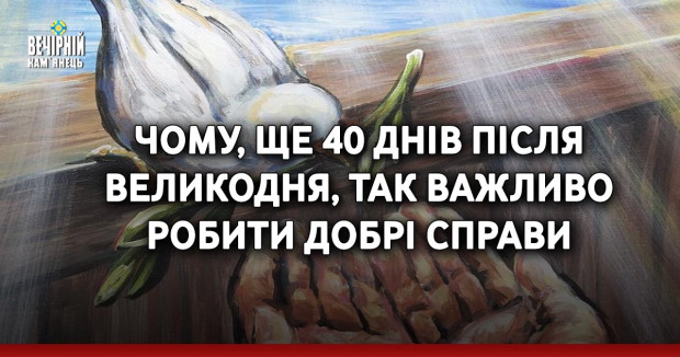 Чому, ще 40 днів після Великодня, так важливо робити добрі справи