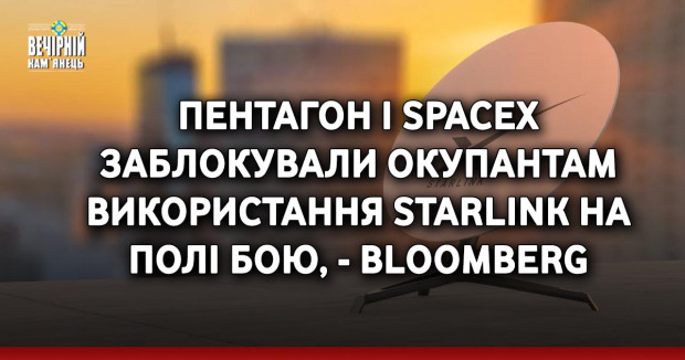 Пентагон і SpaceX заблокували окупантам використання Starlink на полі бою, - Bloomberg